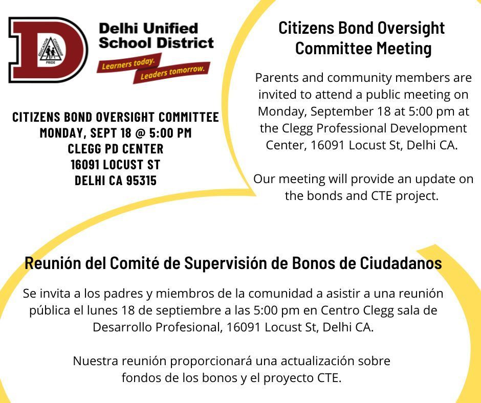 ​Citizens Bond Oversight Committee Meeting  Parents and community members are invited to attend a public meeting on Monday, September 18 at 5:00 pm at the Clegg Professional Development Center, 16091 Locust St, Delhi CA.  Our meeting will provide an update on the bonds and CTE project.